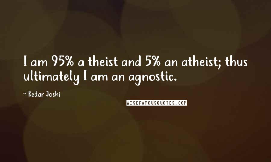 Kedar Joshi Quotes: I am 95% a theist and 5% an atheist; thus ultimately I am an agnostic.