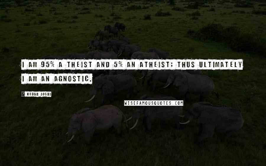 Kedar Joshi Quotes: I am 95% a theist and 5% an atheist; thus ultimately I am an agnostic.