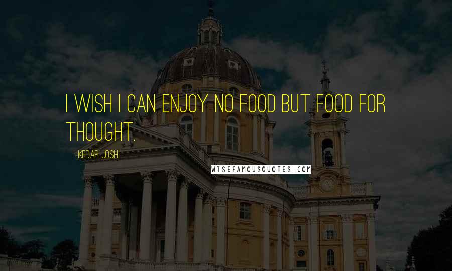 Kedar Joshi Quotes: I wish I can enjoy no food but food for thought.
