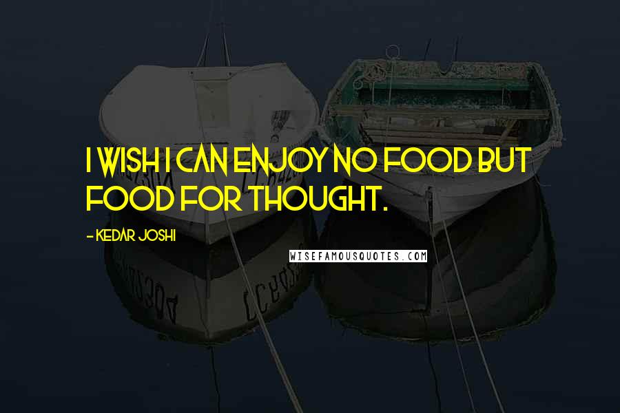 Kedar Joshi Quotes: I wish I can enjoy no food but food for thought.