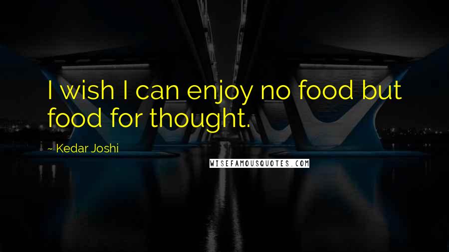 Kedar Joshi Quotes: I wish I can enjoy no food but food for thought.