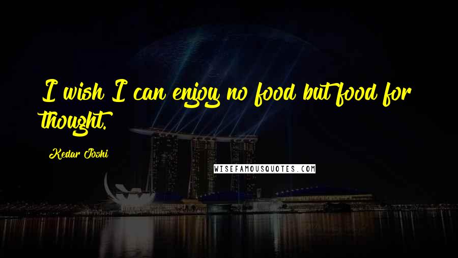 Kedar Joshi Quotes: I wish I can enjoy no food but food for thought.