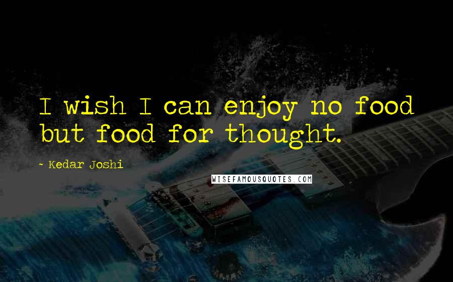 Kedar Joshi Quotes: I wish I can enjoy no food but food for thought.