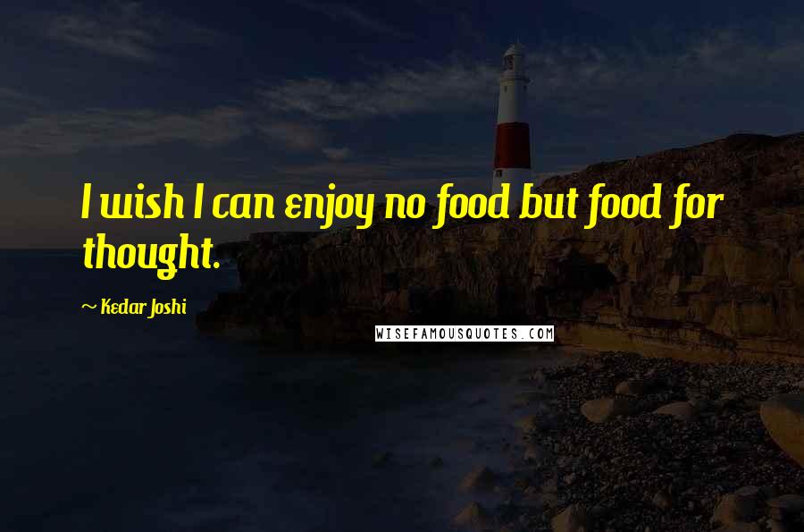 Kedar Joshi Quotes: I wish I can enjoy no food but food for thought.
