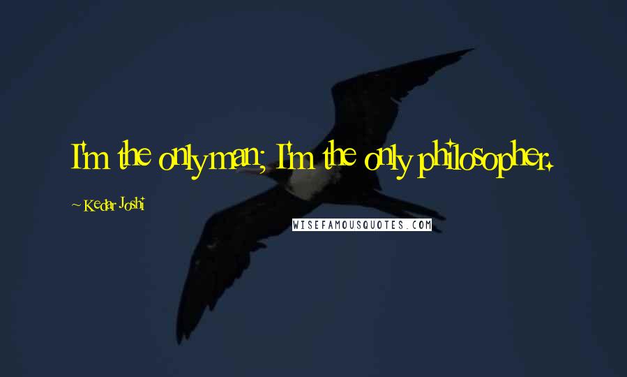 Kedar Joshi Quotes: I'm the only man; I'm the only philosopher.