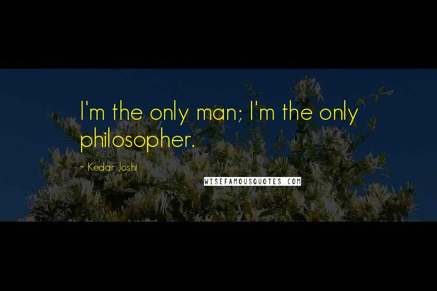 Kedar Joshi Quotes: I'm the only man; I'm the only philosopher.
