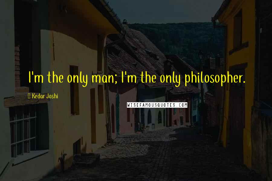 Kedar Joshi Quotes: I'm the only man; I'm the only philosopher.