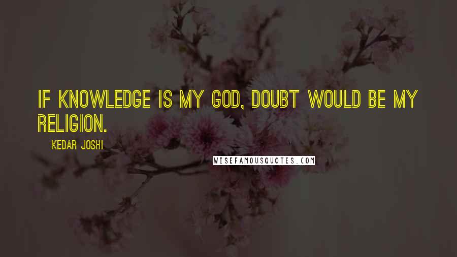 Kedar Joshi Quotes: If knowledge is my God, doubt would be my religion.