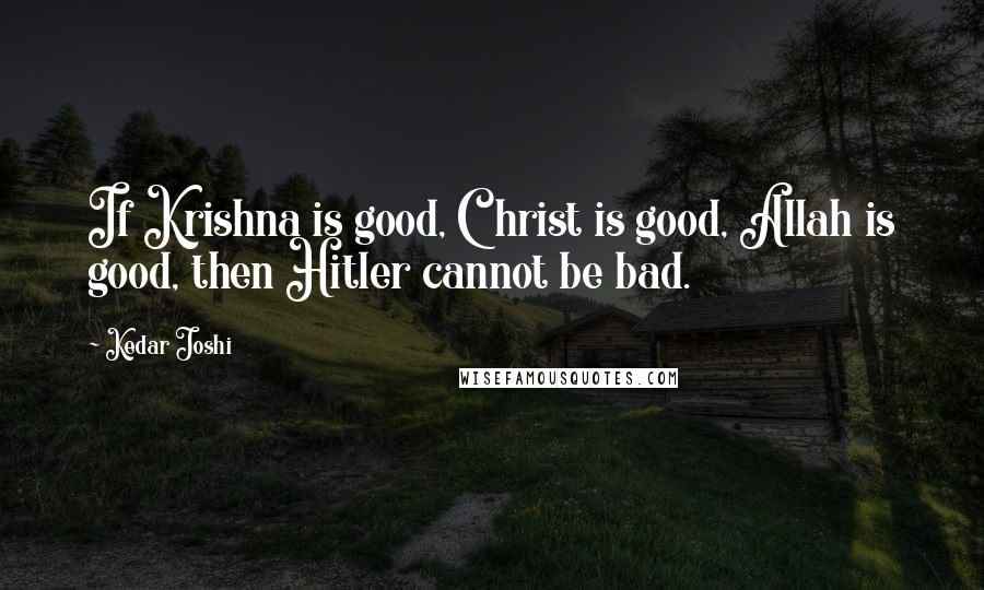 Kedar Joshi Quotes: If Krishna is good, Christ is good, Allah is good, then Hitler cannot be bad.