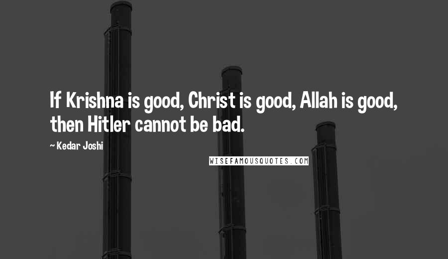 Kedar Joshi Quotes: If Krishna is good, Christ is good, Allah is good, then Hitler cannot be bad.