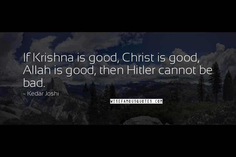 Kedar Joshi Quotes: If Krishna is good, Christ is good, Allah is good, then Hitler cannot be bad.