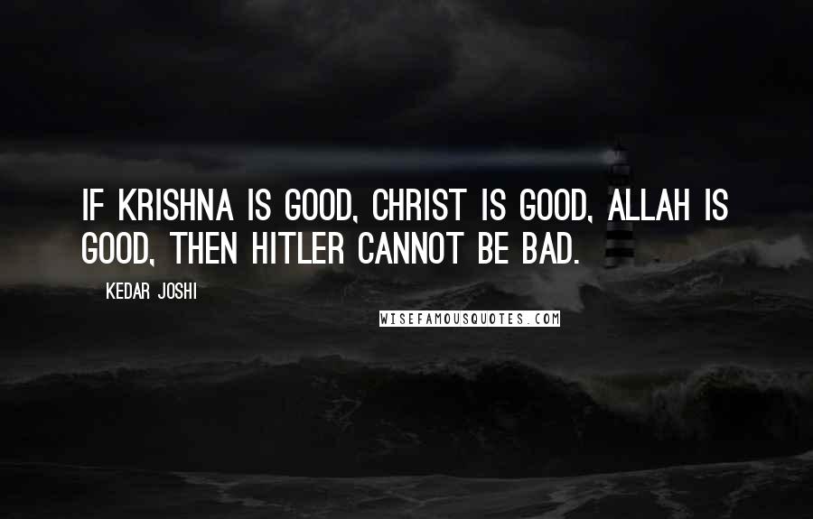 Kedar Joshi Quotes: If Krishna is good, Christ is good, Allah is good, then Hitler cannot be bad.