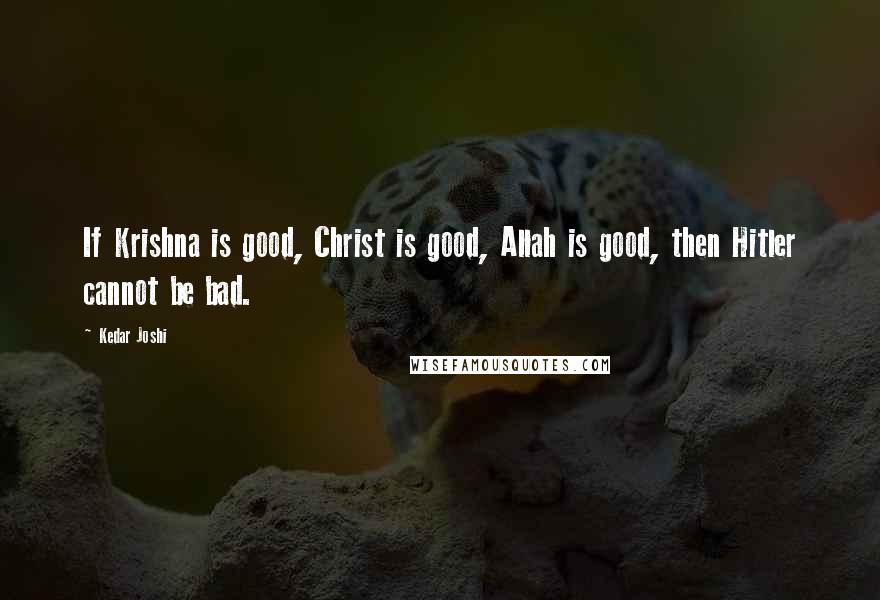 Kedar Joshi Quotes: If Krishna is good, Christ is good, Allah is good, then Hitler cannot be bad.