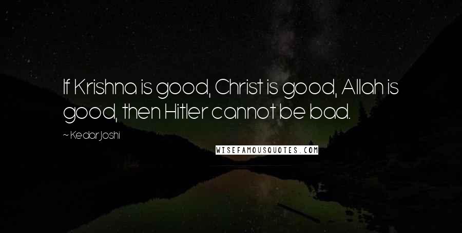 Kedar Joshi Quotes: If Krishna is good, Christ is good, Allah is good, then Hitler cannot be bad.