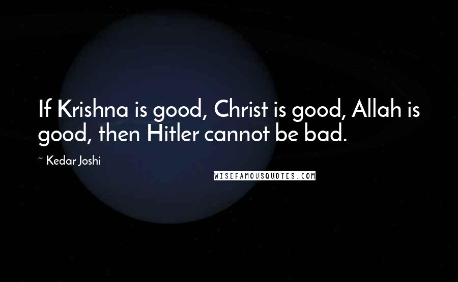 Kedar Joshi Quotes: If Krishna is good, Christ is good, Allah is good, then Hitler cannot be bad.