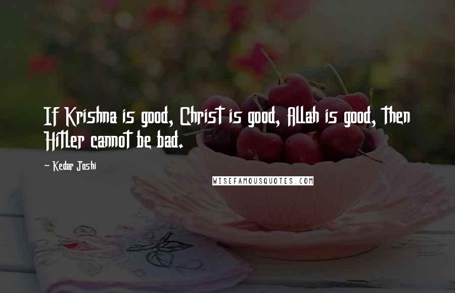 Kedar Joshi Quotes: If Krishna is good, Christ is good, Allah is good, then Hitler cannot be bad.