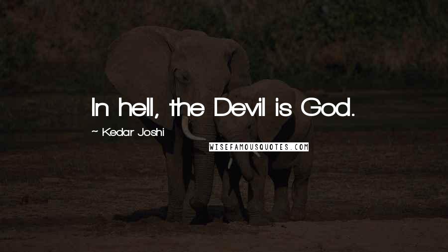 Kedar Joshi Quotes: In hell, the Devil is God.