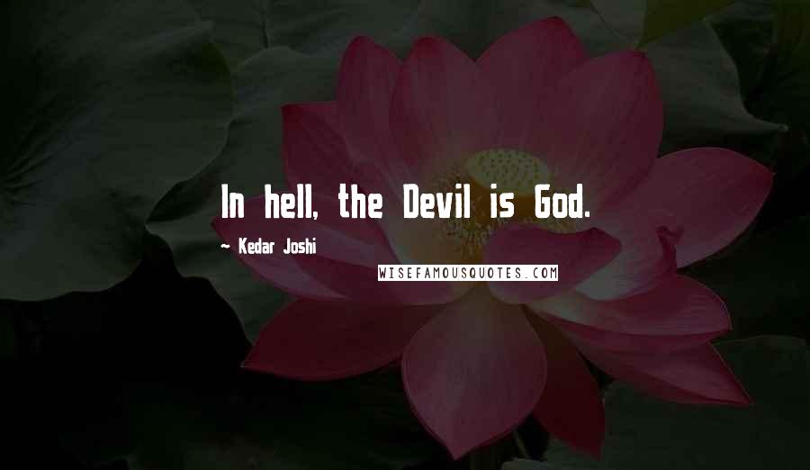 Kedar Joshi Quotes: In hell, the Devil is God.