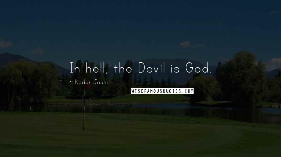 Kedar Joshi Quotes: In hell, the Devil is God.