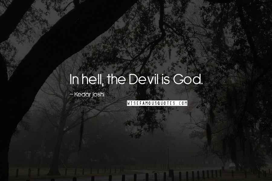 Kedar Joshi Quotes: In hell, the Devil is God.