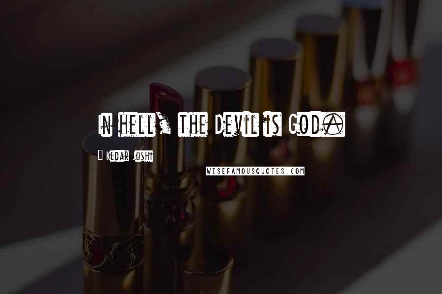 Kedar Joshi Quotes: In hell, the Devil is God.