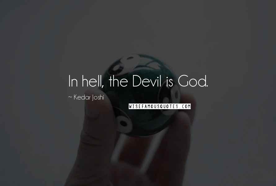 Kedar Joshi Quotes: In hell, the Devil is God.