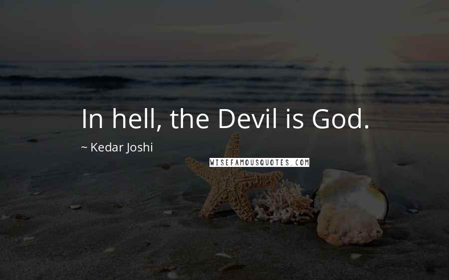 Kedar Joshi Quotes: In hell, the Devil is God.