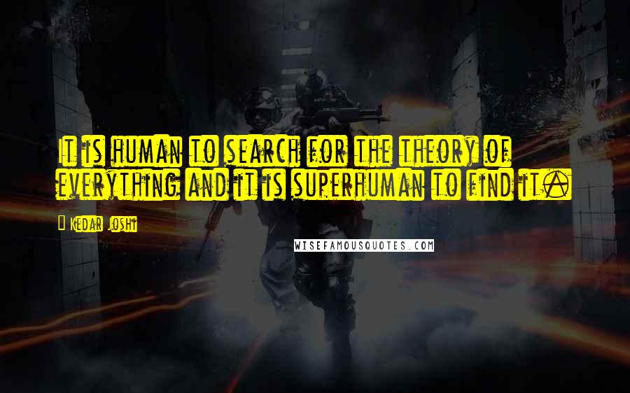 Kedar Joshi Quotes: It is human to search for the theory of everything and it is superhuman to find it.