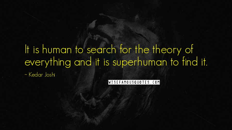 Kedar Joshi Quotes: It is human to search for the theory of everything and it is superhuman to find it.