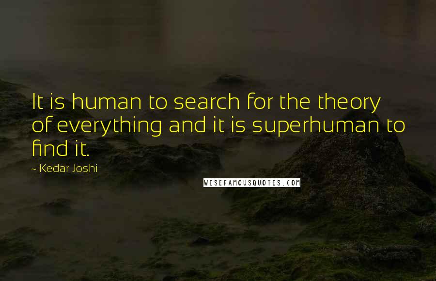 Kedar Joshi Quotes: It is human to search for the theory of everything and it is superhuman to find it.