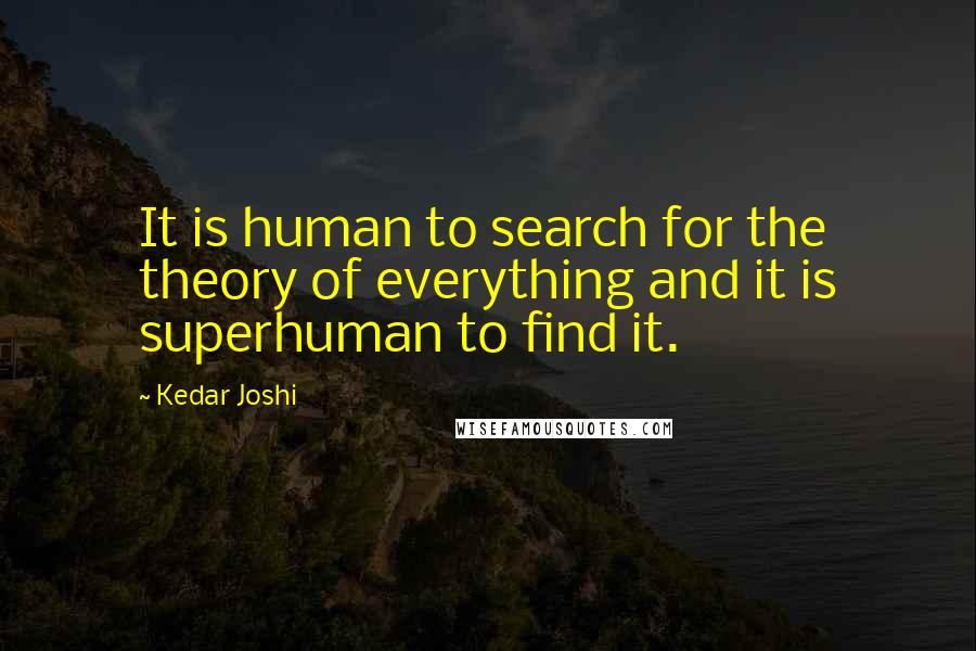 Kedar Joshi Quotes: It is human to search for the theory of everything and it is superhuman to find it.