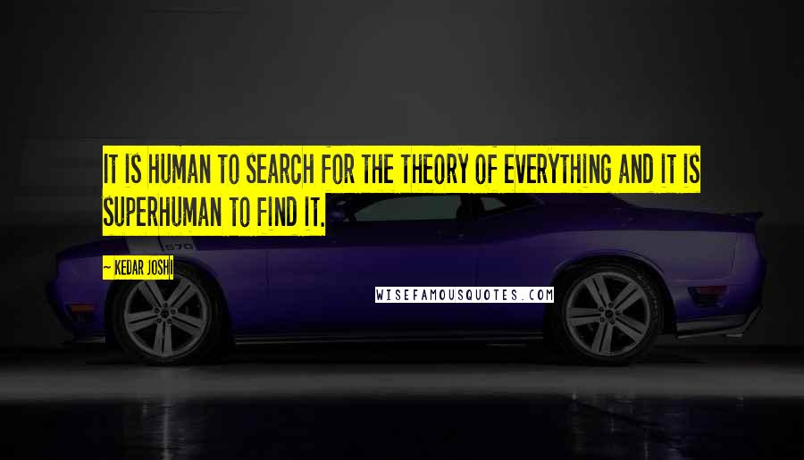 Kedar Joshi Quotes: It is human to search for the theory of everything and it is superhuman to find it.