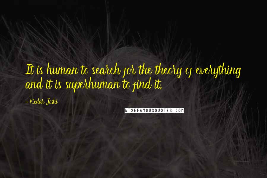 Kedar Joshi Quotes: It is human to search for the theory of everything and it is superhuman to find it.