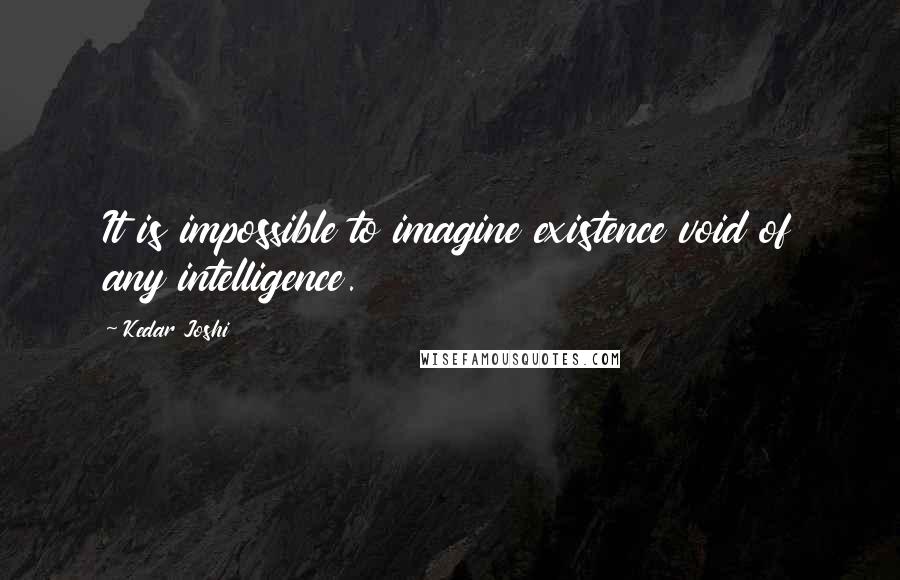 Kedar Joshi Quotes: It is impossible to imagine existence void of any intelligence.