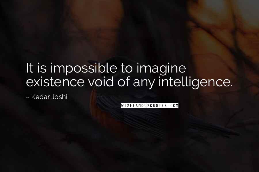 Kedar Joshi Quotes: It is impossible to imagine existence void of any intelligence.
