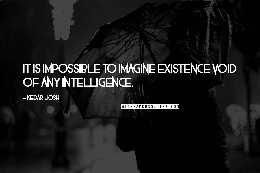 Kedar Joshi Quotes: It is impossible to imagine existence void of any intelligence.