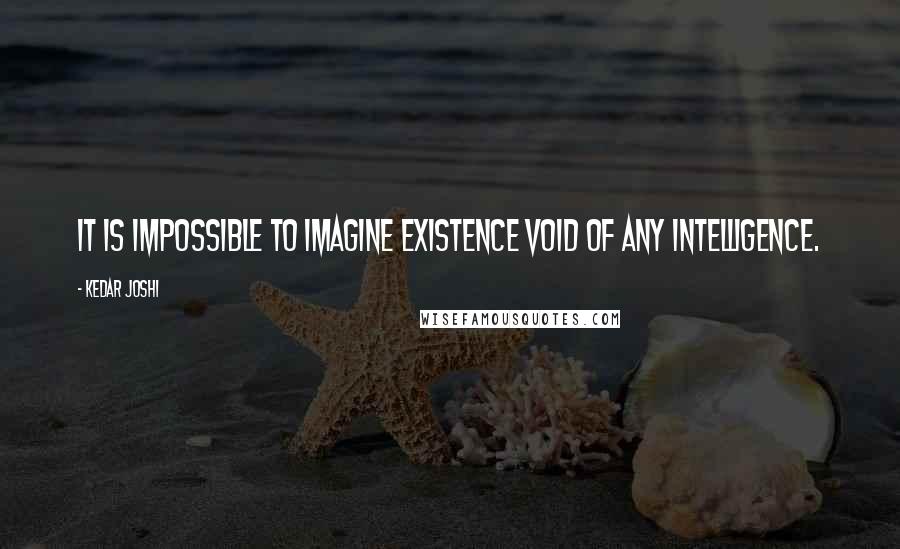 Kedar Joshi Quotes: It is impossible to imagine existence void of any intelligence.