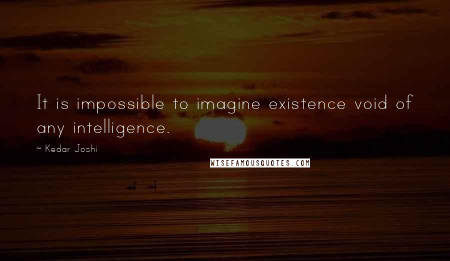 Kedar Joshi Quotes: It is impossible to imagine existence void of any intelligence.