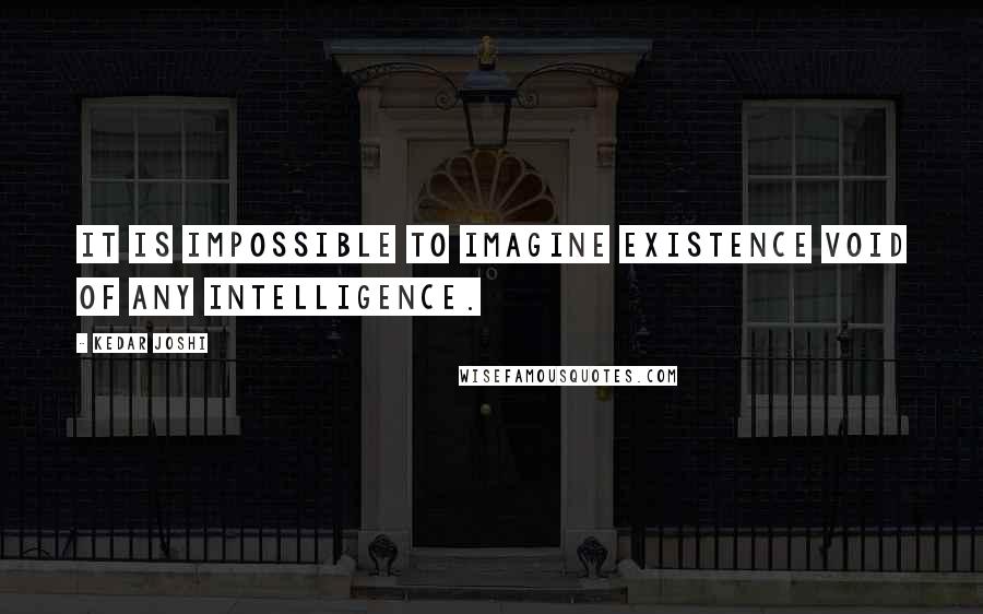 Kedar Joshi Quotes: It is impossible to imagine existence void of any intelligence.