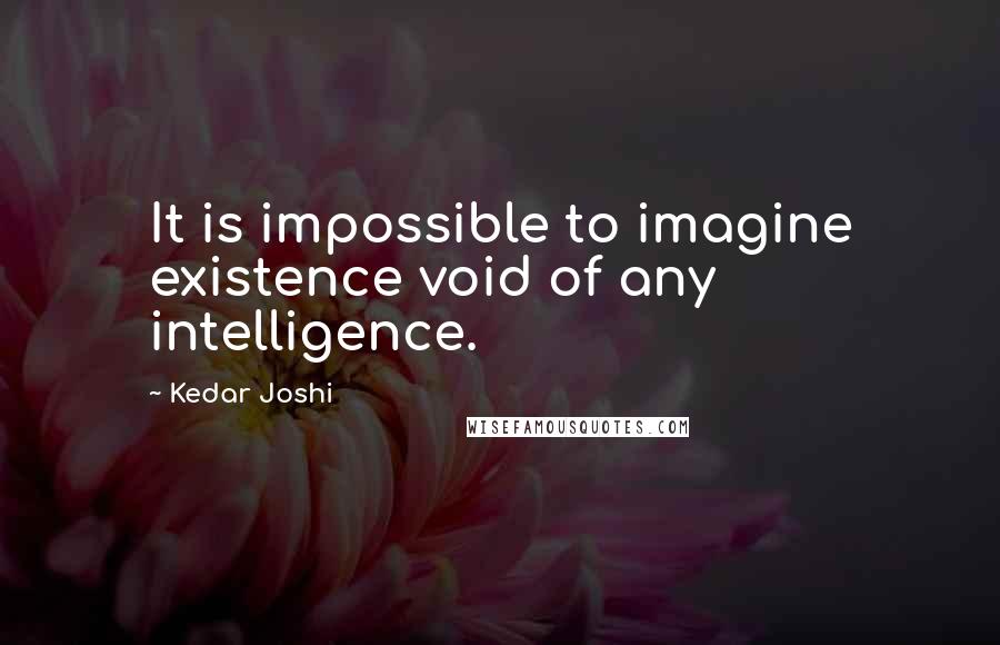Kedar Joshi Quotes: It is impossible to imagine existence void of any intelligence.