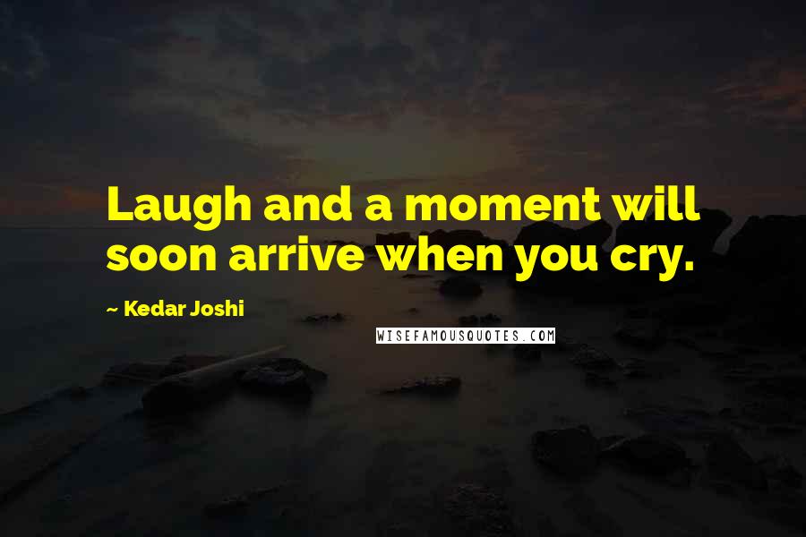Kedar Joshi Quotes: Laugh and a moment will soon arrive when you cry.