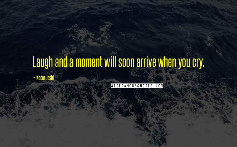 Kedar Joshi Quotes: Laugh and a moment will soon arrive when you cry.