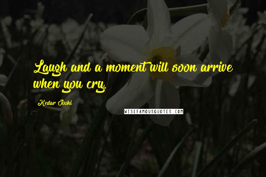 Kedar Joshi Quotes: Laugh and a moment will soon arrive when you cry.