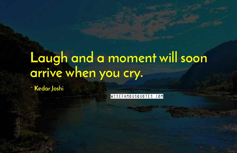 Kedar Joshi Quotes: Laugh and a moment will soon arrive when you cry.