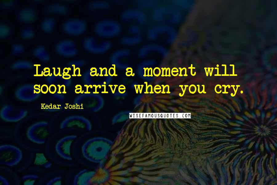 Kedar Joshi Quotes: Laugh and a moment will soon arrive when you cry.