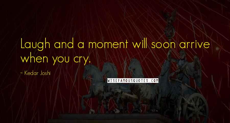Kedar Joshi Quotes: Laugh and a moment will soon arrive when you cry.