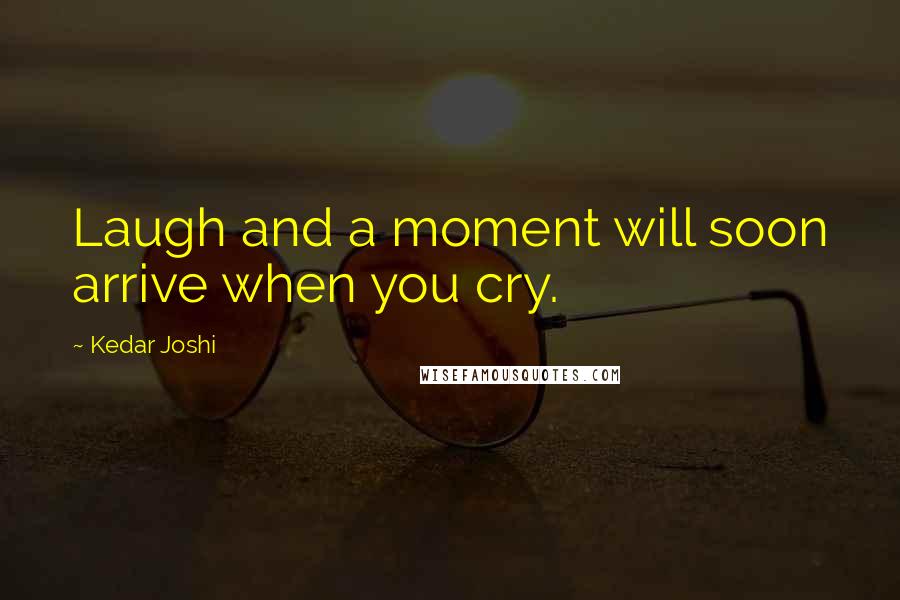 Kedar Joshi Quotes: Laugh and a moment will soon arrive when you cry.