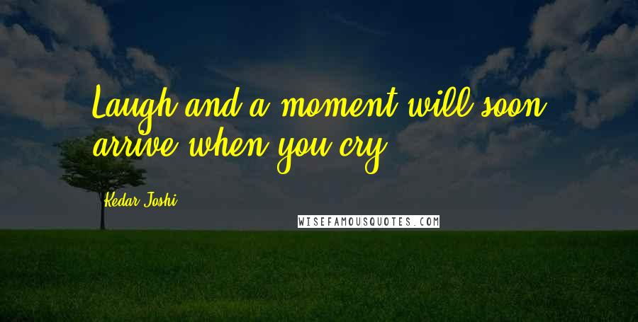 Kedar Joshi Quotes: Laugh and a moment will soon arrive when you cry.