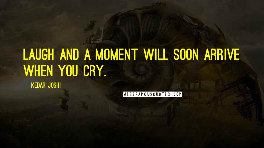 Kedar Joshi Quotes: Laugh and a moment will soon arrive when you cry.
