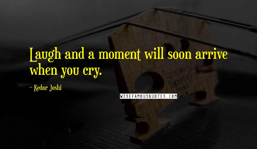 Kedar Joshi Quotes: Laugh and a moment will soon arrive when you cry.